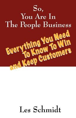 So, You're In The People Business: Everything You Need To Know To Win and Keep Customers by Schmidt, Les