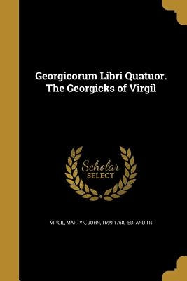Georgicorum Libri Quatuor. The Georgicks of Virgil by Virgil