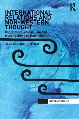 International Relations and Non-Western Thought: Imperialism, Colonialism and Investigations of Global Modernity by Shilliam, Robbie