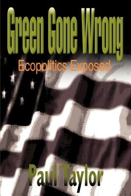 Green Gone Wrong: Ecopolitics Exposed by Taylor, Paul