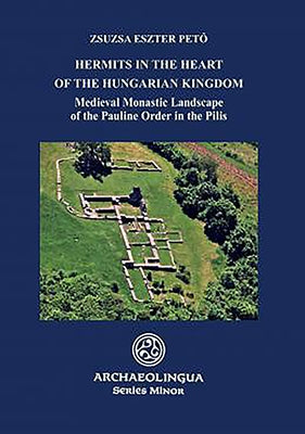 Hermits in the Heart of the Hungarian Kingdom: Medieval Monastic Landscape of the Pauline Order in the Pilis by Pető, Zsuzsa Eszter