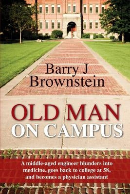 Old Man on Campus: A Middle-Aged Engineer Blunders Into Medicine, Goes Back to College at 58, and Becomes a Physician Assistant. by Brownstein, Barry J.