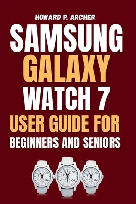 Samsung Galaxy Watch 7 User Guide for Beginners and Seniors: Step-by-step tutorial for unlocking fitness tracking, mastering workouts and tracking sle by Archer, Howard P.