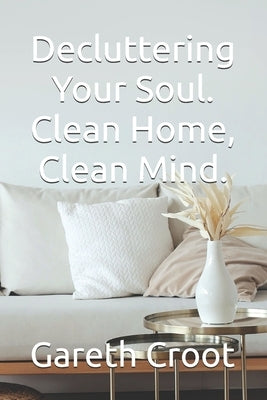 Decluttering Your Soul. Clean Home, Clean Mind. by Croot, Gareth