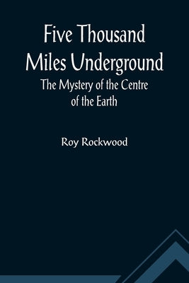 Five Thousand Miles Underground The Mystery of the Centre of the Earth by Rockwood, Roy