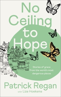 No Ceiling to Hope: Stories of Grace from the World's Most Dangerous Places by Regan, Patrick