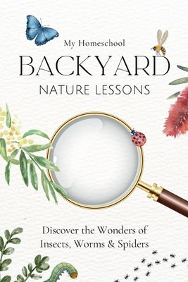 My Homeschool Backyard Nature Lessons: Discovering the wonders of insects, worms and spiders by Morrow, Michelle