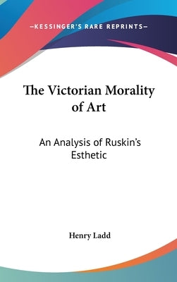 The Victorian Morality of Art: An Analysis of Ruskin's Esthetic by Ladd, Henry
