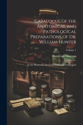 Catalogue of the Anatomical and Pathological Preparations of Dr. William Hunter: In the Hunterian Museum, University of Glasgow; Volume 1 by Hunterian Museum (University of Glasg