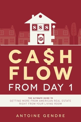 Cash Flow from Day 1: The Ultimate Guide to Getting More from American Real Estate Right from Your Living Room by Gendre, Antoine
