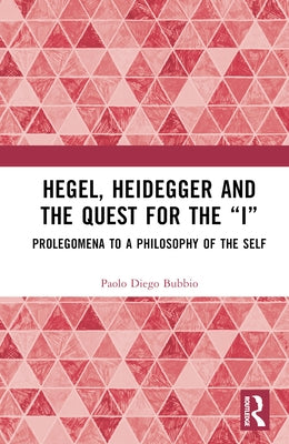 Hegel, Heidegger, and the Quest for the "I": Prolegomena to a Philosophy of the Self by Bubbio, Paolo Diego