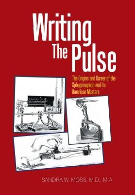 Writing the Pulse: The Origins and Career of the Sphygmograph and Its American Masters by Moss Ma, Sandra