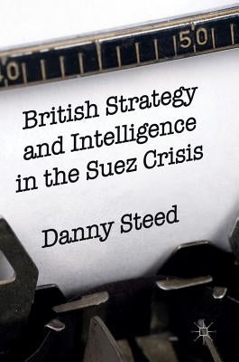 British Strategy and Intelligence in the Suez Crisis by Steed, Danny