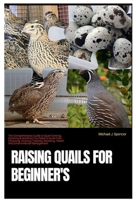 Raising Quails for Beginner's: The Comprehensive Guide to Quail Farming, Covering Everything You Need to Know from Choosing, Housing, Feeding, Breedi by Spencer, Michael J.