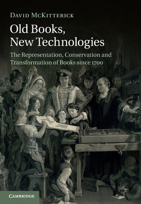 Old Books, New Technologies: The Representation, Conservation and Transformation of Books Since 1700 by McKitterick, David