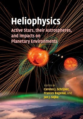 Heliophysics: Active Stars, Their Astrospheres, and Impacts on Planetary Environments by Schrijver, Carolus J.