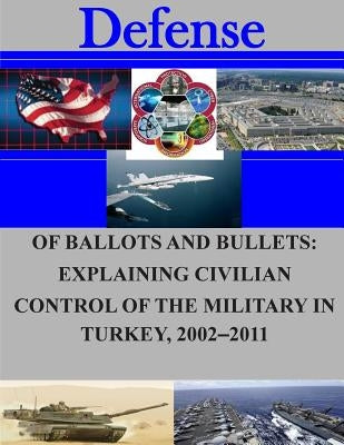 Of Ballots and Bullets: Explaining Civilian Control of the Military in Turkey, 2002-2011 by Naval Postgraduate School
