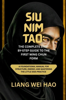 Siu Nim Tao: The Complete Step-by-Step Guide to the First Wing Chun Form: A Foundational Manual for Structure, Energy, and Mastering the Little Idea p by Hao, Liang Wei