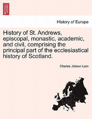 History of St. Andrews, episcopal, monastic, academic, and civil, comprising the principal part of the ecclesiastical history of Scotland. by Lyon, Charles Jobson
