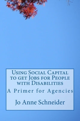 Using Social Capital to get Jobs for People with Disabilities: A Primer for Agencies by Schneider, Jo Anne