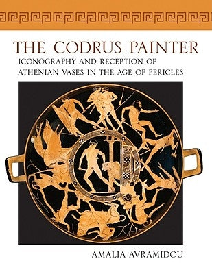 Codrus Painter: Iconography and Reception of Athenian Vases in the Age of Pericles by Avramidou, Amalia