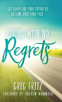 Living with No Regrets: Get Ready for Your Future by Getting Over Your Past by Fritz, Greg