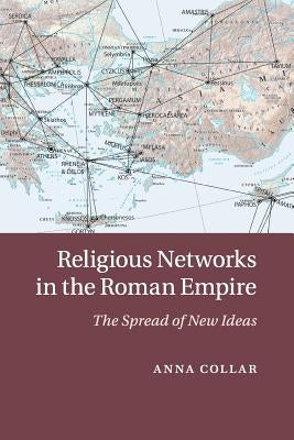 Religious Networks in the Roman Empire: The Spread of New Ideas by Collar, Anna