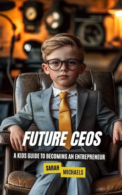 Future CEOs: A Kids Guide to Becoming An Entrepreneur by Michaels, Sarah