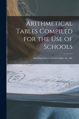 Arithmetical Tables Compiled for the Use of Schools [microform]: Including Various Useful Tables, &c., &c by Anonymous