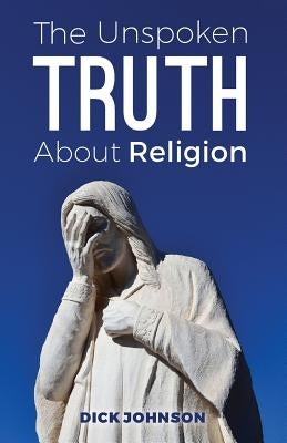 The Unspoken Truth About Religion by Johnson, Dick