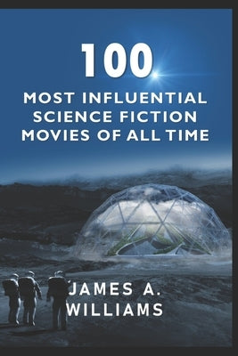 100 Most Influential Science Fiction Movies of All Time: Classic Movies In Cinema History by Williams, James A.