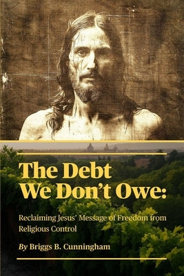 The Debt We Don't Owe: Reclaiming Jesus' Message of Freedom from Religious Control by Cunningham, Briggs B.