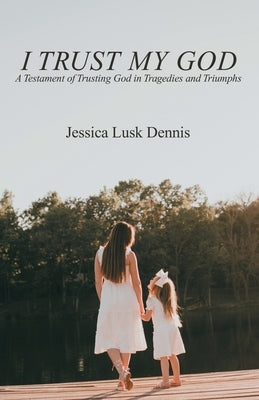 I Trust My God: A Testament of Trusting God in Tragedies and Triumphs by Dennis, Jessica Lusk