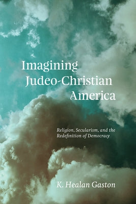 Imagining Judeo-Christian America: Religion, Secularism, and the Redefinition of Democracy by Gaston, K. Healan