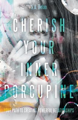 Cherish Your Inner Porcupine: Your Path to Creating Powerful Relationships by Delan, S. a.