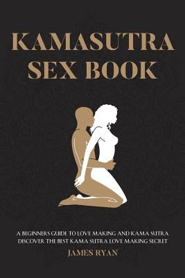 Kamasutra Sex Books: A Beginners Guide to Love Making and Kama Sutra. Discover The Best Kama Sutra Love Making Secret by Ryan, James