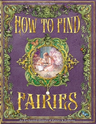 How To Find Fairies: An Enchanted History of Fairies & Folklore by Boar, The Mystic