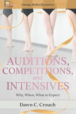 Auditions, Competitions, and Intensives: Why, When, What to Expect by Crouch, Dawn C.