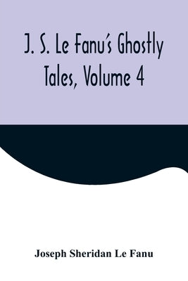 J. S. Le Fanu's Ghostly Tales, Volume 4 by Sheridan Le Fanu, Joseph