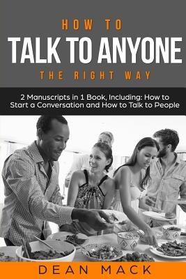 How to Talk to Anyone: The Right Way - Bundle - The Only 2 Books You Need to Master How to Talk to People, Conversation Starters and Social A by Mack, Dean