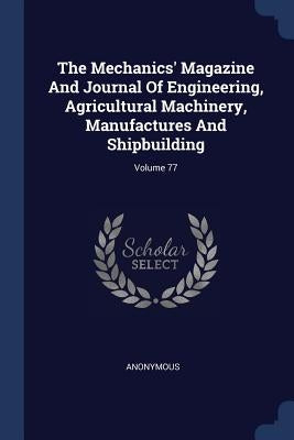 The Mechanics' Magazine And Journal Of Engineering, Agricultural Machinery, Manufactures And Shipbuilding; Volume 77 by Anonymous