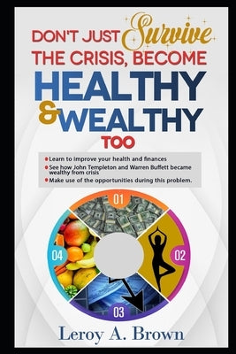Don't Just Survive The Crisis, Become Healthy And Wealthy Too: Learn to improve your health and finances; See how John Templeton and Warren Buffett be by Brown, Leroy a.