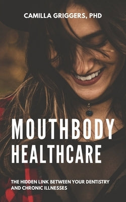 Mouthbody Healthcare: The Hidden Link Between Your Dentistry and Chronic Illness by Griggers, Camilla