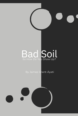 Bad Soil: So How Do You Show Up? by Grant, James Edward