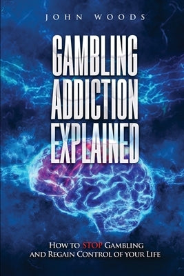 Gambling Addiction Explained: How to Stop Gambling and Regain Control of Your Life by Woods, John