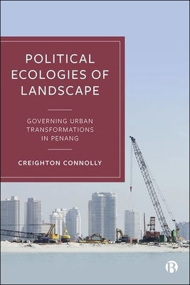 Political Ecologies of Landscape: Governing Urban Transformations in Penang by Connolly, Creighton