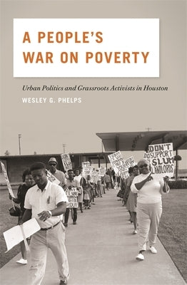 A People's War on Poverty: Urban Politics, Grassroots Activists, and the Struggle for Democracy in Houston, 1964-1976 by Phelps, Wesley G.