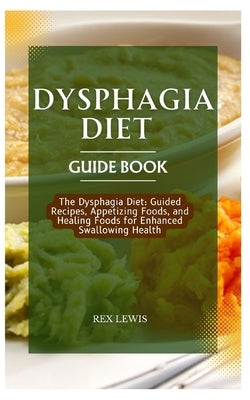 Dysphagia Diet Guide Book: The Dysphagia Diet: Guided Recipes, Appetizing Foods, and Healing Foods for Enhanced Swallowing Health by Lewis, Rex