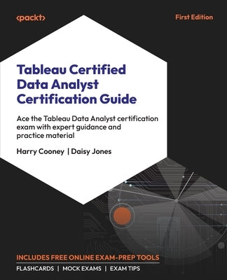 Tableau Certified Data Analyst Certification Guide: Ace the Tableau Data Analyst certification exam with expert guidance and practice material by Cooney, Harry