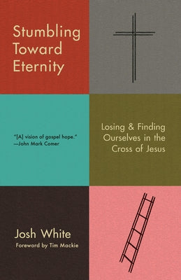 Stumbling Toward Eternity: Losing & Finding Ourselves in the Cross of Jesus by White, Josh